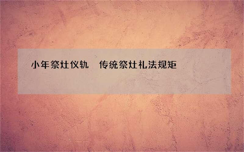 小年祭灶仪轨 传统祭灶礼法规矩